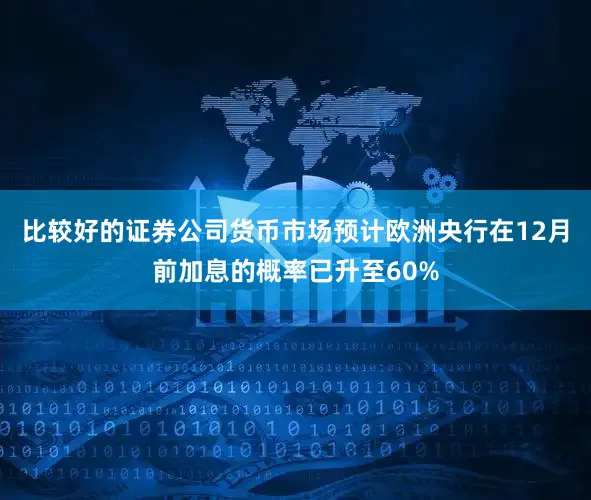 比较好的证券公司货币市场预计欧洲央行在12月前加息的概率已升至60%