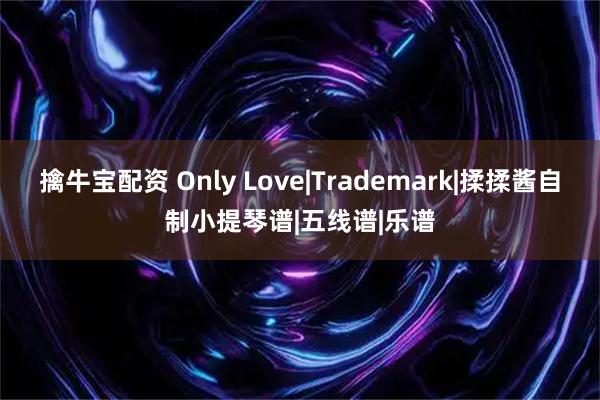 擒牛宝配资 Only Love|Trademark|揉揉酱自制小提琴谱|五线谱|乐谱