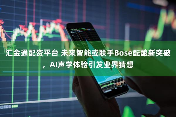 汇金通配资平台 未来智能或联手Bose酝酿新突破，AI声学体验引发业界猜想