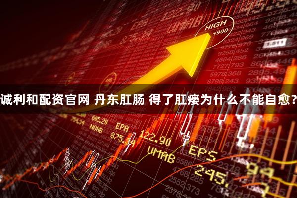 诚利和配资官网 丹东肛肠 得了肛瘘为什么不能自愈？