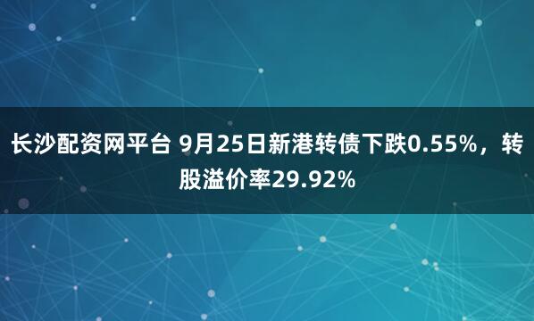 长沙配资网平台 9月25日新港转债下跌0.55%，转股溢价率29.92%