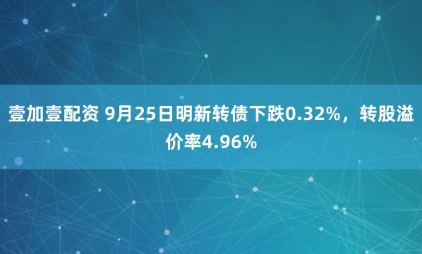 壹加壹配资 9月25日明新转债下跌0.32%，转股溢价率4.96%