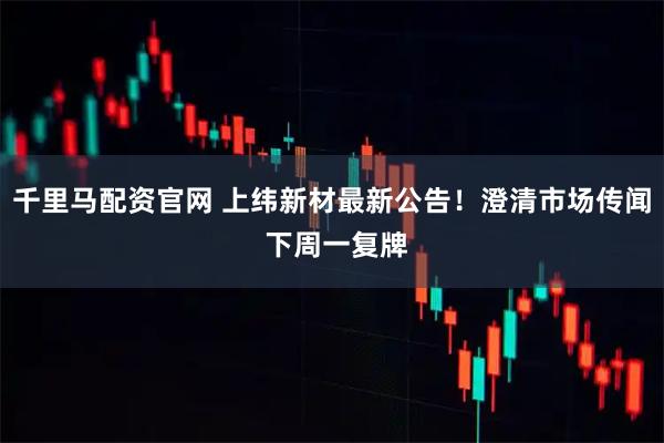 千里马配资官网 上纬新材最新公告！澄清市场传闻 下周一复牌