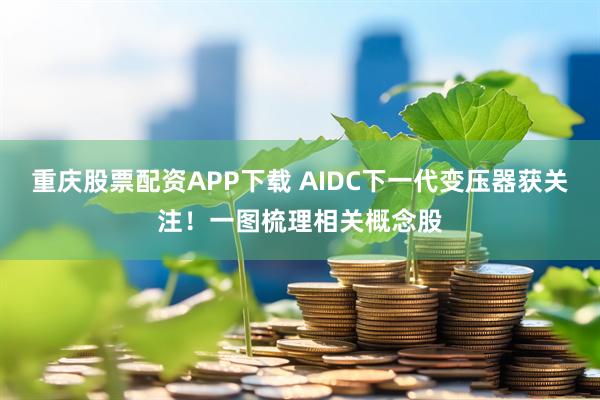 重庆股票配资APP下载 AIDC下一代变压器获关注！一图梳理相关概念股