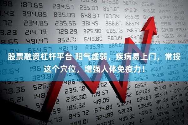 股票融资杠杆平台 阳气虚弱，疾病易上门，常按这个穴位，增强人体免疫力！