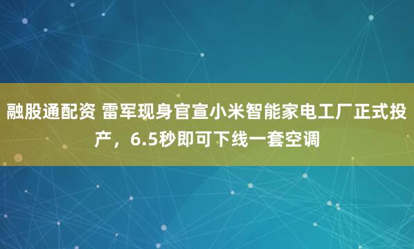 融股通配资 雷军现身官宣小米智能家电工厂正式投产，6.5秒即可下线一套空调