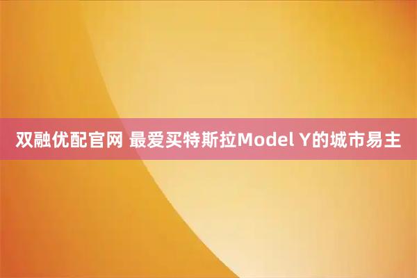 双融优配官网 最爱买特斯拉Model Y的城市易主