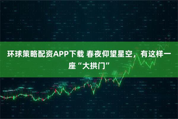 环球策略配资APP下载 春夜仰望星空，有这样一座“大拱门”