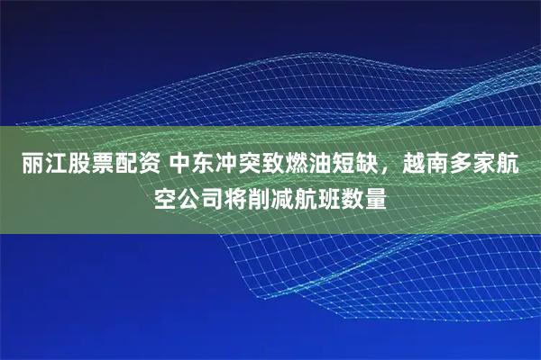 丽江股票配资 中东冲突致燃油短缺，越南多家航空公司将削减航班数量