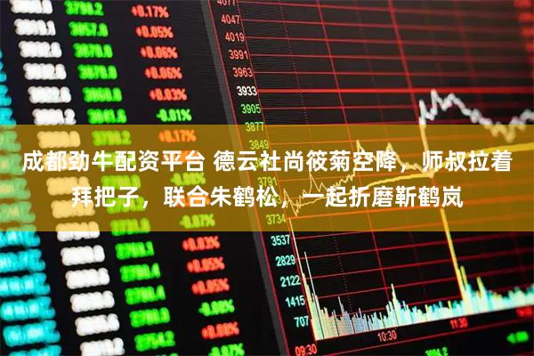 成都劲牛配资平台 德云社尚筱菊空降，师叔拉着拜把子，联合朱鹤松，一起折磨靳鹤岚