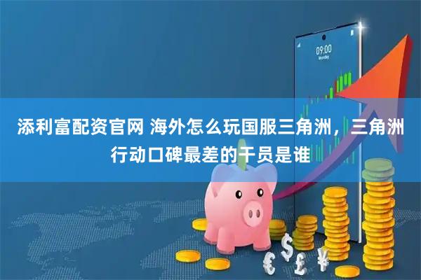 添利富配资官网 海外怎么玩国服三角洲，三角洲行动口碑最差的干员是谁