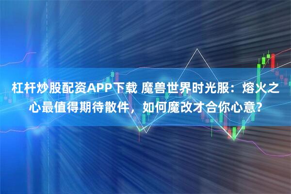 杠杆炒股配资APP下载 魔兽世界时光服：熔火之心最值得期待散件，如何魔改才合你心意？