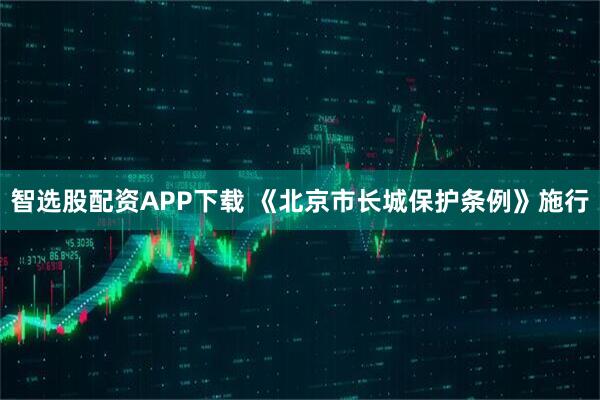 智选股配资APP下载 《北京市长城保护条例》施行