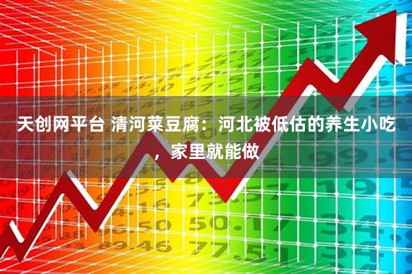 天创网平台 清河菜豆腐：河北被低估的养生小吃，家里就能做