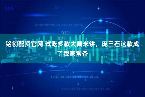 铭创配资官网 试吃多款大黄米饼，庞三石这款成了我家常备