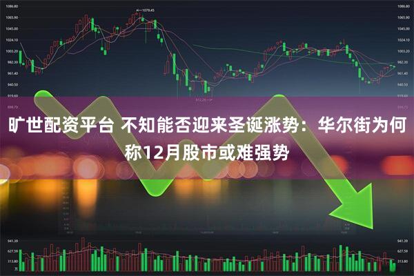 旷世配资平台 不知能否迎来圣诞涨势：华尔街为何称12月股市或难强势