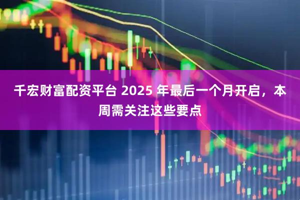 千宏财富配资平台 2025 年最后一个月开启，本周需关注这些要点