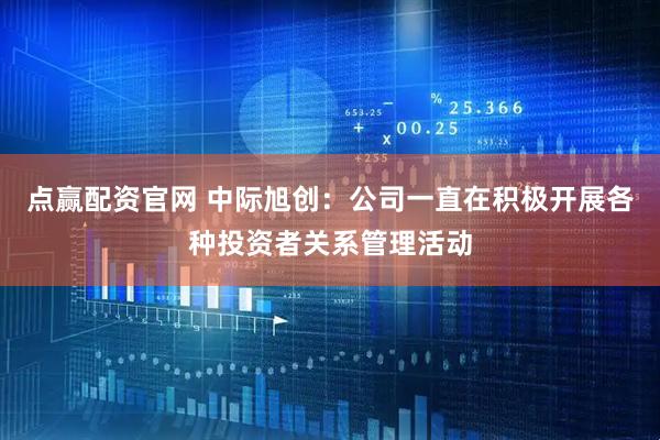 点赢配资官网 中际旭创：公司一直在积极开展各种投资者关系管理活动