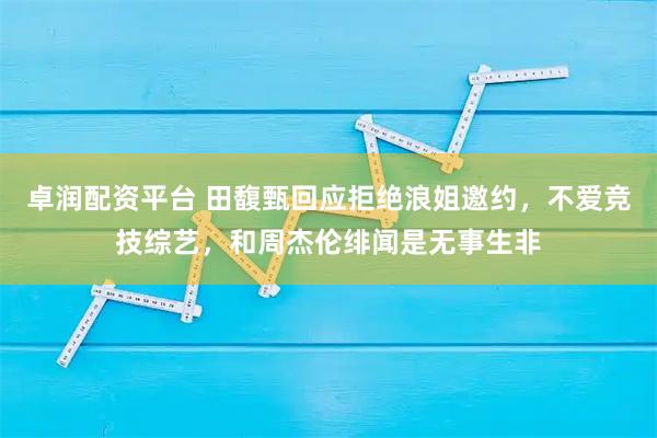 卓润配资平台 田馥甄回应拒绝浪姐邀约，不爱竞技综艺，和周杰伦绯闻是无事生非