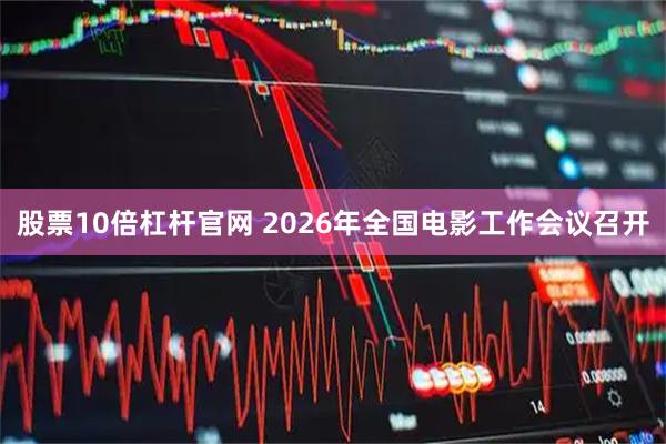 股票10倍杠杆官网 2026年全国电影工作会议召开