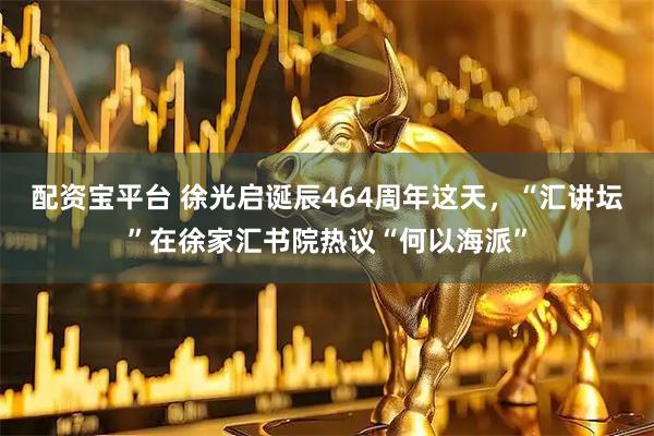配资宝平台 徐光启诞辰464周年这天，“汇讲坛”在徐家汇书院热议“何以海派”