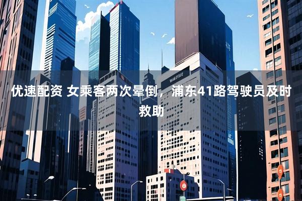 优速配资 女乘客两次晕倒，浦东41路驾驶员及时救助