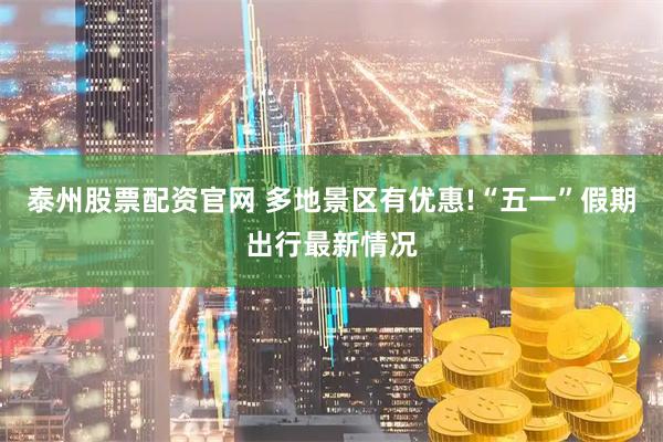 泰州股票配资官网 多地景区有优惠!“五一”假期出行最新情况