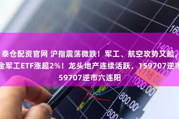 泰仓配资官网 沪指震荡微跌！军工、航空攻势又起，华宝基金军工ETF涨超2%！龙头地产连续活跃，159707逆市六连阳