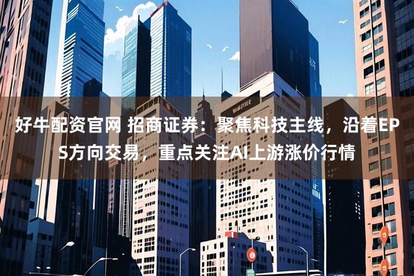 好牛配资官网 招商证券：聚焦科技主线，沿着EPS方向交易，重点关注AI上游涨价行情