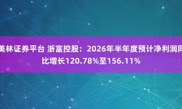 美林证券平台 浙富控股：2026年半年度预计净利润同比增长120.78%至156.11%