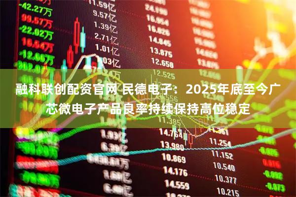 融科联创配资官网 民德电子：2025年底至今广芯微电子产品良率持续保持高位稳定
