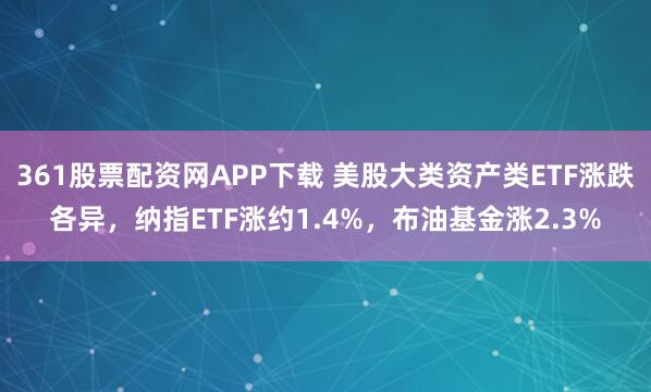 361股票配资网APP下载 美股大类资产类ETF涨跌各异，纳指ETF涨约1.4%，布油基金涨2.3%