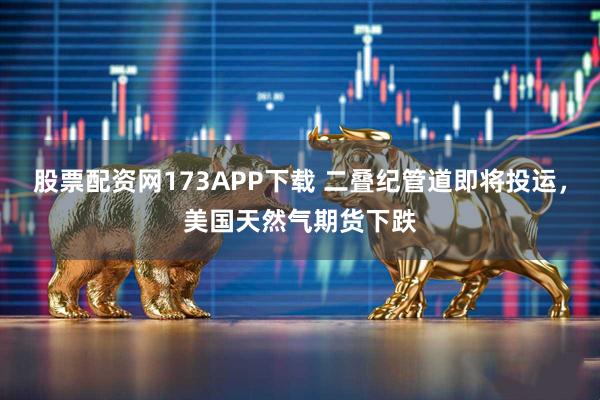 股票配资网173APP下载 二叠纪管道即将投运，美国天然气期货下跌